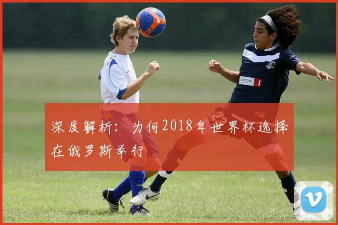 深度解析：为何2018年世界杯选择在俄罗斯举行