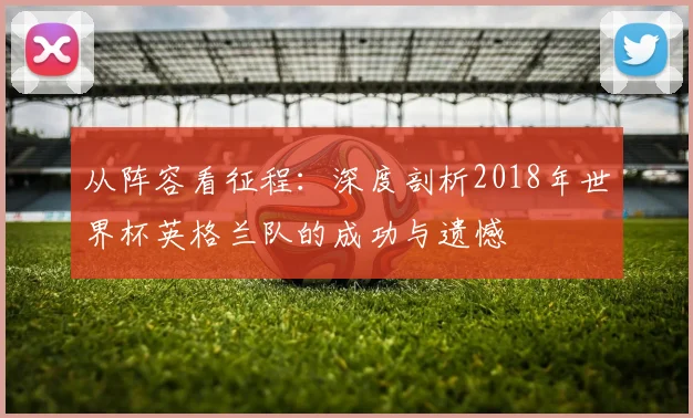 从阵容看征程：深度剖析2018年世界杯英格兰队的成功与遗憾
