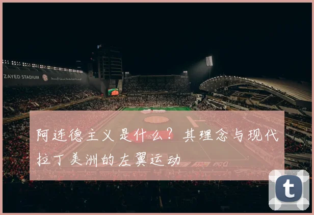 阿连德主义是什么？其理念与现代拉丁美洲的左翼运动