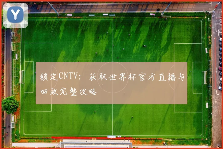 锁定CNTV：获取世界杯官方直播与回放完整攻略