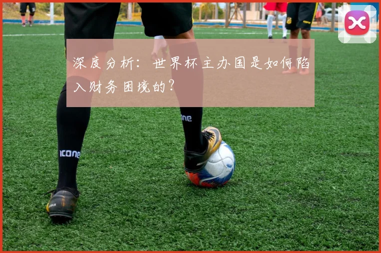 深度分析：世界杯主办国是如何陷入财务困境的？