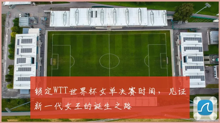 锁定WTT世界杯女单决赛时间，见证新一代女王的诞生之路