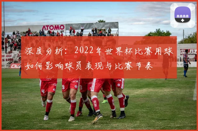 深度分析：2022年世界杯比赛用球如何影响球员表现与比赛节奏