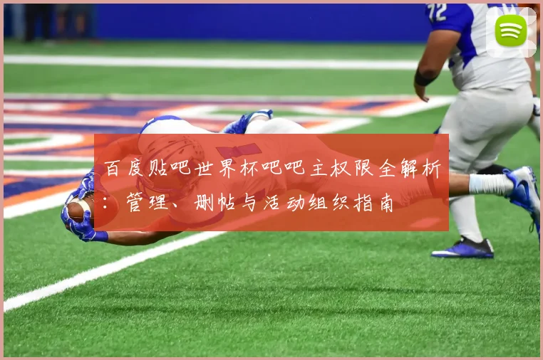 百度贴吧世界杯吧吧主权限全解析:管理、删帖与活动组织指南