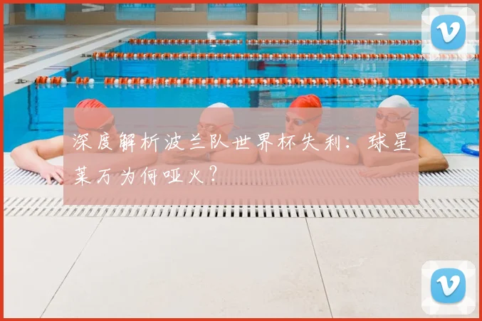 深度解析波兰队世界杯失利：球星莱万为何哑火？