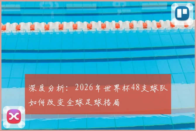 深度分析：2026年世界杯48支球队如何改变全球足球格局
