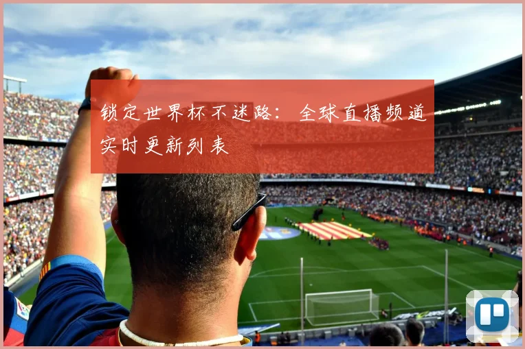锁定世界杯不迷路：全球直播频道实时更新列表