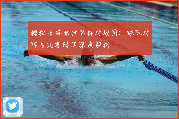 揭秘卡塔尔世界杯对战图：球队对阵与比赛时间深度解析
