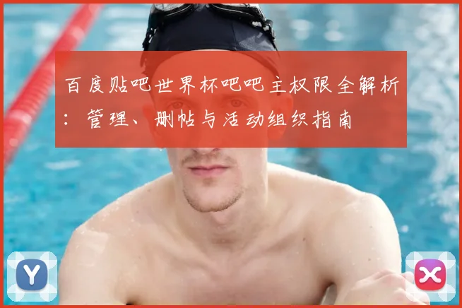 百度贴吧世界杯吧吧主权限全解析:管理、删帖与活动组织指南