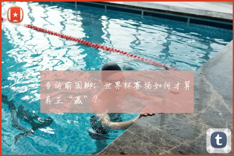 专访前国脚:世界杯赛场如何才算真正“赢”?