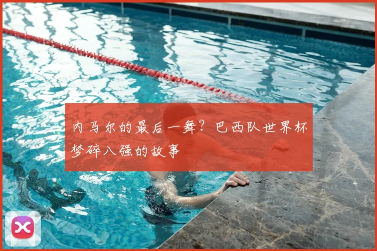 内马尔的最后一舞？巴西队世界杯梦碎八强的故事