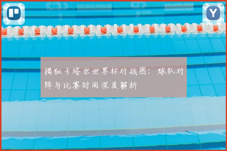 揭秘卡塔尔世界杯对战图：球队对阵与比赛时间深度解析