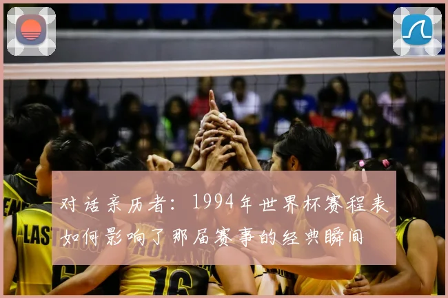 对话亲历者：1994年世界杯赛程表如何影响了那届赛事的经典瞬间