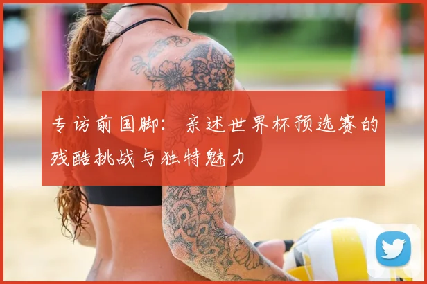 专访前国脚：亲述世界杯预选赛的残酷挑战与独特魅力