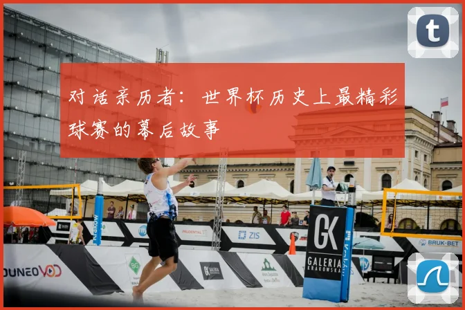 对话亲历者：世界杯历史上最精彩球赛的幕后故事