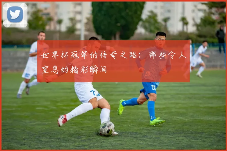 世界杯冠军的传奇之路：那些令人窒息的精彩瞬间