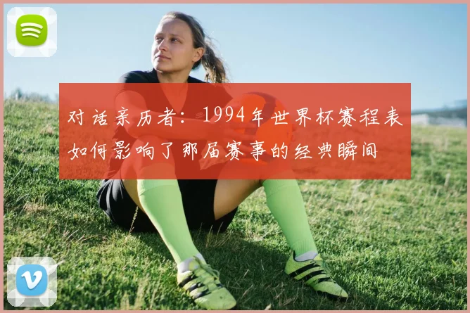 对话亲历者：1994年世界杯赛程表如何影响了那届赛事的经典瞬间