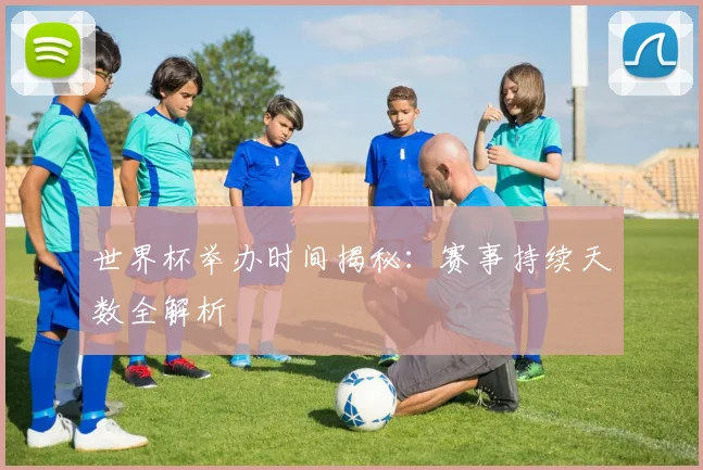 世界杯举办时间揭秘：赛事持续天数全解析