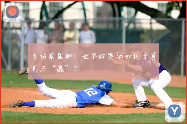 专访前国脚：世界杯赛场如何才算真正“赢”？