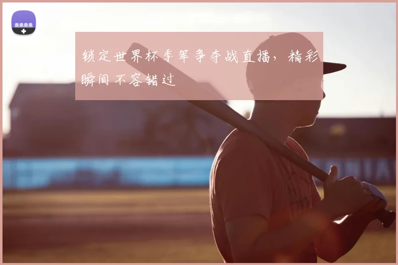 锁定世界杯季军争夺战直播，精彩瞬间不容错过