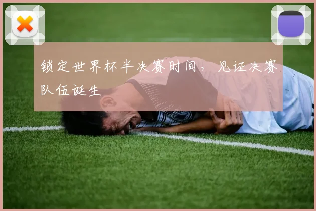 锁定世界杯半决赛时间，见证决赛队伍诞生