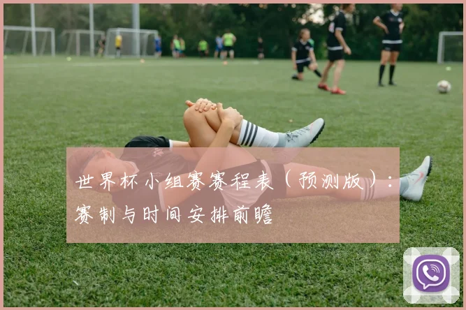 世界杯小组赛赛程表（预测版）：赛制与时间安排前瞻
