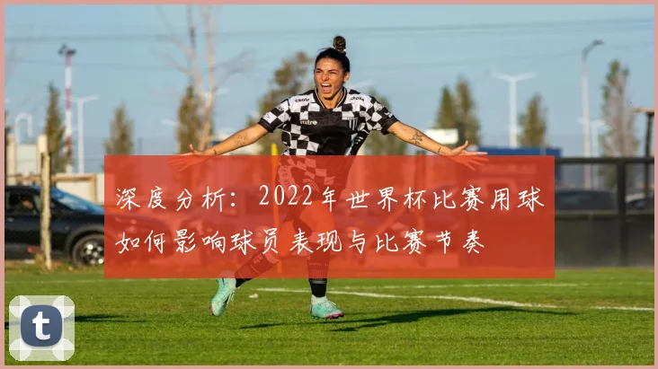 深度分析：2022年世界杯比赛用球如何影响球员表现与比赛节奏