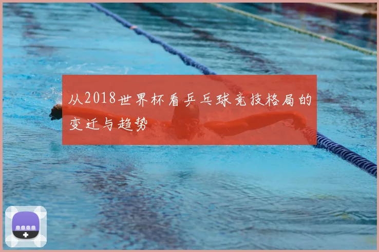 从2018世界杯看乒乓球竞技格局的变迁与趋势